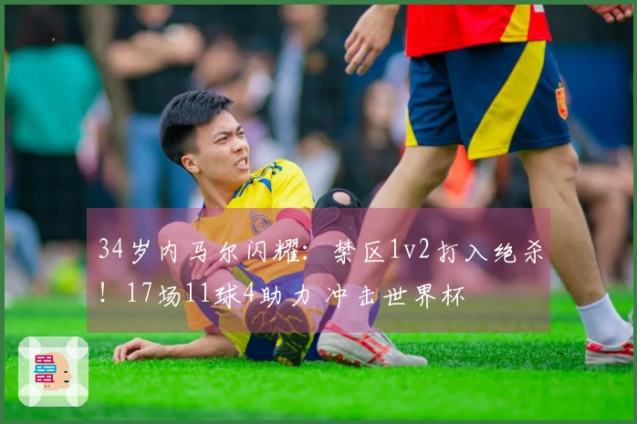 34岁内马尔闪耀：禁区1v2打入绝杀！17场11球4助力 冲击世界杯
