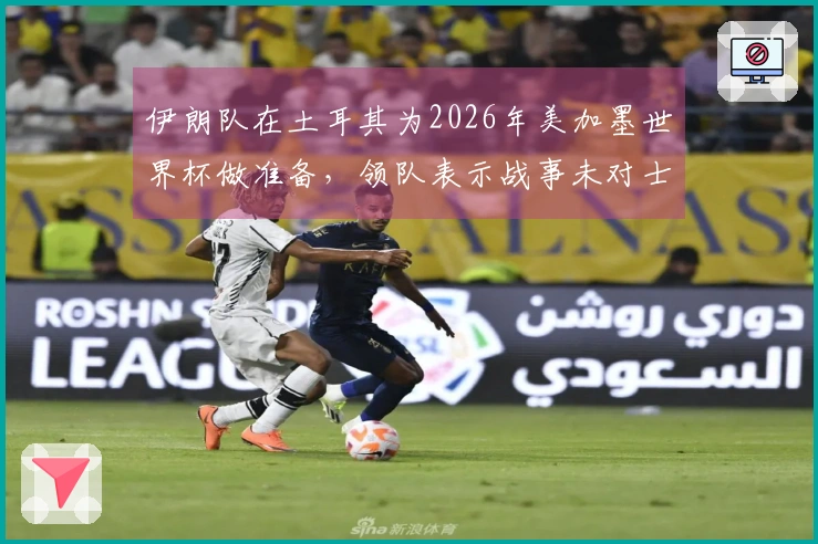 伊朗队在土耳其为2026年美加墨世界杯做准备，领队表示战事未对士气造成影响