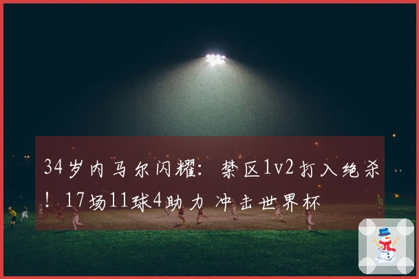 34岁内马尔闪耀：禁区1v2打入绝杀！17场11球4助力 冲击世界杯